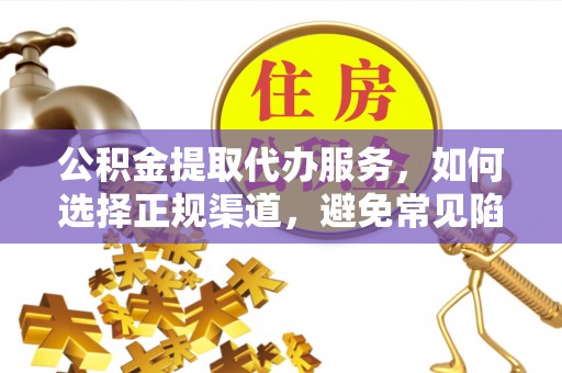 梁平公积金提取代办服务，如何选择正规渠道，避免常见陷阱