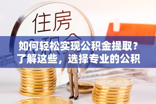 梁平如何轻松实现公积金提取？了解这些，选择专业的公积金提取代办服务