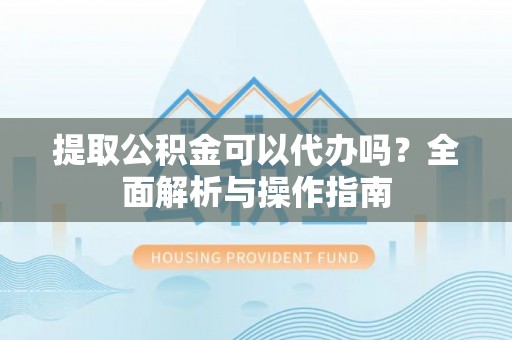 梁平提取公积金可以代办吗？全面解析与操作指南
