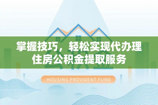 梁平掌握技巧，轻松实现代办理住房公积金提取服务