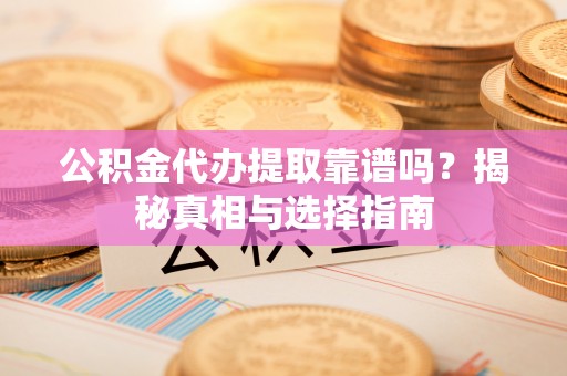 梁平公积金代办提取靠谱吗？揭秘真相与选择指南