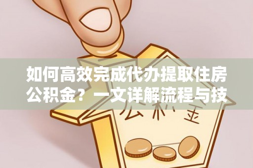 梁平如何高效完成代办提取住房公积金？一文详解流程与技巧