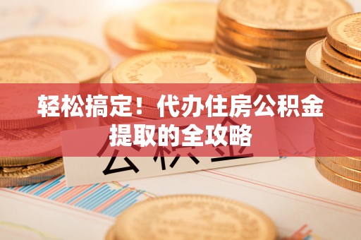 梁平轻松搞定！代办住房公积金提取的全攻略