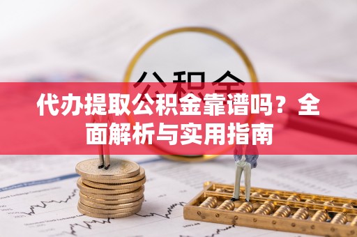 梁平代办提取公积金靠谱吗？全面解析与实用指南