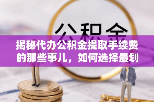 梁平揭秘代办公积金提取手续费的那些事儿，如何选择最划算的服务？