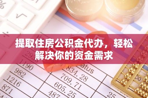 梁平提取住房公积金代办，轻松解决你的资金需求
