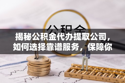 梁平揭秘公积金代办提取公司，如何选择靠谱服务，保障你的资金安全