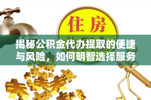 梁平揭秘公积金代办提取的便捷与风险，如何明智选择服务？