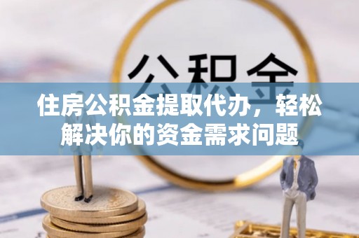 梁平住房公积金提取代办，轻松解决你的资金需求问题