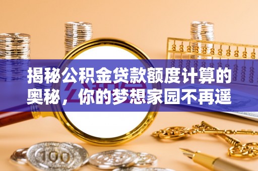 梁平揭秘公积金贷款额度计算的奥秘，你的梦想家园不再遥不可及