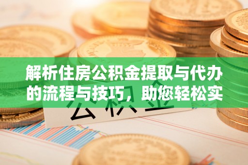 梁平解析住房公积金提取与代办的流程与技巧，助您轻松实现资金流动