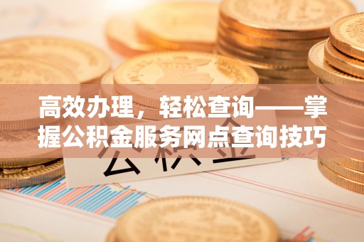 梁平高效办理，轻松查询——掌握公积金服务网点查询技巧