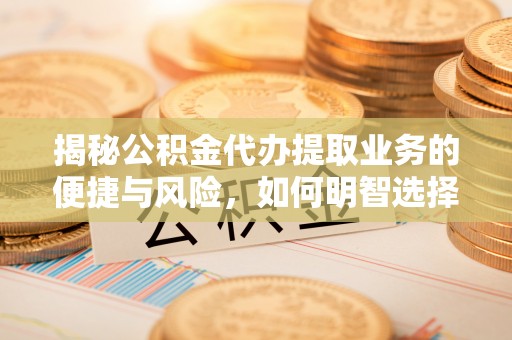 梁平揭秘公积金代办提取业务的便捷与风险，如何明智选择？