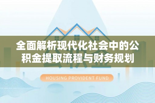 梁平全面解析现代化社会中的公积金提取流程与财务规划