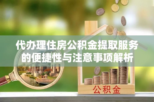 梁平代办理住房公积金提取服务的便捷性与注意事项解析