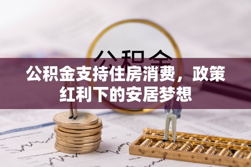 梁平公积金支持住房消费，政策红利下的安居梦想