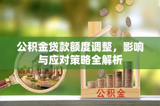 梁平公积金贷款额度调整，影响与应对策略全解析