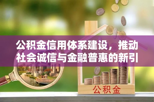 梁平公积金信用体系建设，推动社会诚信与金融普惠的新引擎