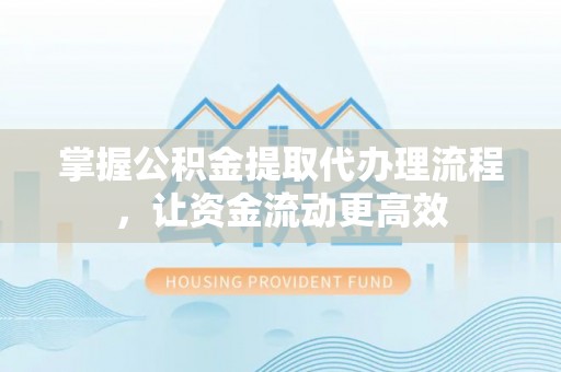 梁平掌握公积金提取代办理流程，让资金流动更高效