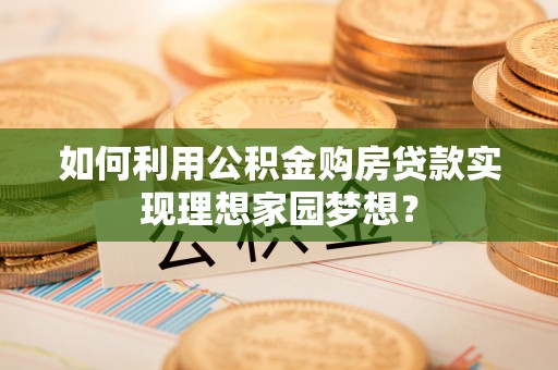 梁平如何利用公积金购房贷款实现理想家园梦想？