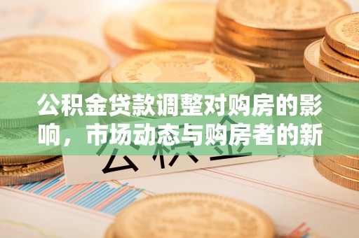 梁平公积金贷款调整对购房的影响，市场动态与购房者的新选择