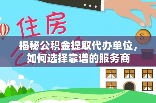 梁平揭秘公积金提取代办单位，如何选择靠谱的服务商
