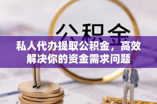 梁平私人代办提取公积金，高效解决你的资金需求问题