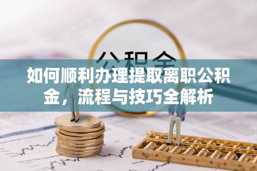 梁平如何顺利办理提取离职公积金，流程与技巧全解析