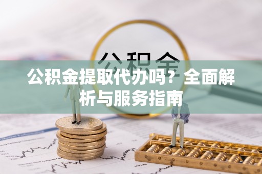 梁平公积金提取代办吗？全面解析与服务指南