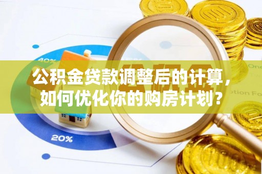 梁平公积金贷款调整后的计算，如何优化你的购房计划？