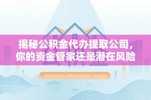 梁平揭秘公积金代办提取公司，你的资金管家还是潜在风险？