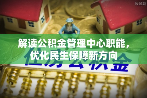 梁平解读公积金管理中心职能，优化民生保障新方向