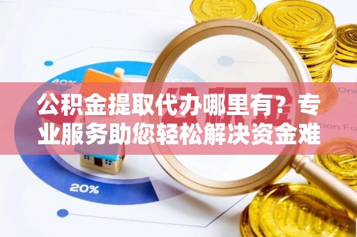 梁平公积金提取代办哪里有？专业服务助您轻松解决资金难题