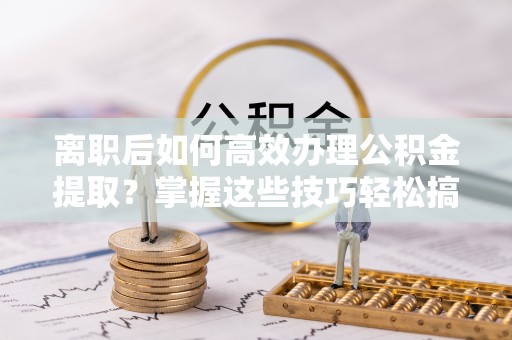 梁平离职后如何高效办理公积金提取？掌握这些技巧轻松搞定