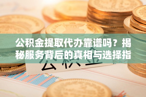 梁平公积金提取代办靠谱吗？揭秘服务背后的真相与选择指南