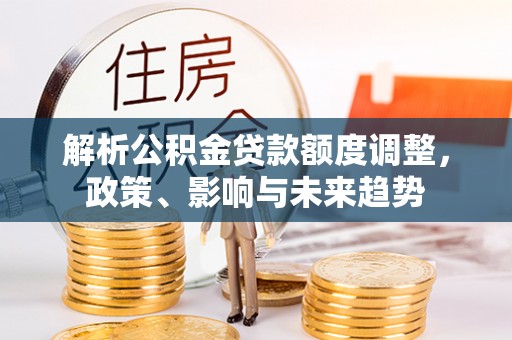 梁平解析公积金贷款额度调整，政策、影响与未来趋势