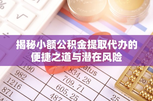 梁平揭秘小额公积金提取代办的便捷之道与潜在风险