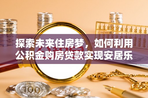 梁平探索未来住房梦，如何利用公积金购房贷款实现安居乐业