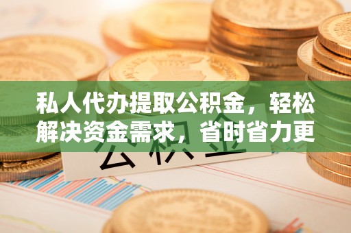 梁平私人代办提取公积金，轻松解决资金需求，省时省力更高效