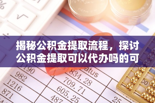 梁平揭秘公积金提取流程，探讨公积金提取可以代办吗的可行性与注意事项