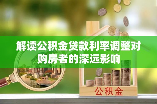 梁平解读公积金贷款利率调整对购房者的深远影响