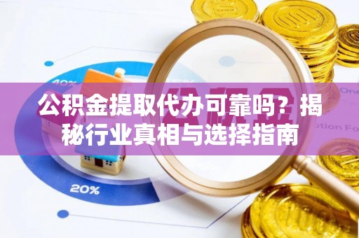 梁平公积金提取代办可靠吗？揭秘行业真相与选择指南