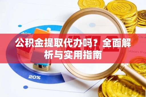 梁平公积金提取代办吗？全面解析与实用指南