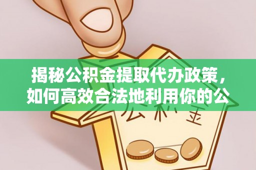 梁平揭秘公积金提取代办政策，如何高效合法地利用你的公积金