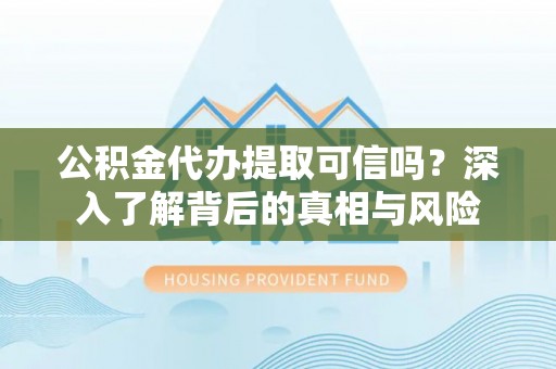 梁平公积金代办提取可信吗？深入了解背后的真相与风险