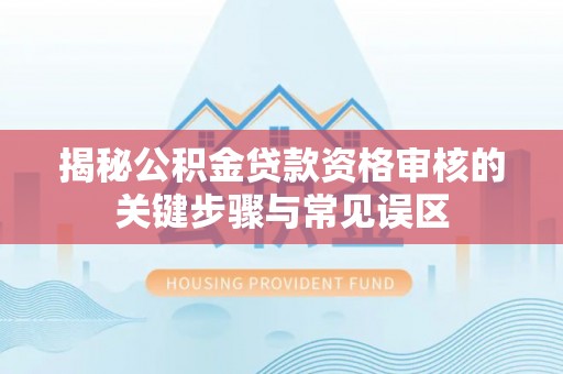 梁平揭秘公积金贷款资格审核的关键步骤与常见误区