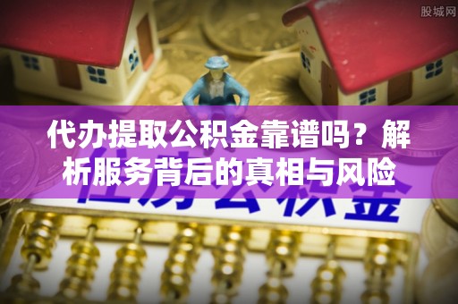 梁平代办提取公积金靠谱吗？解析服务背后的真相与风险