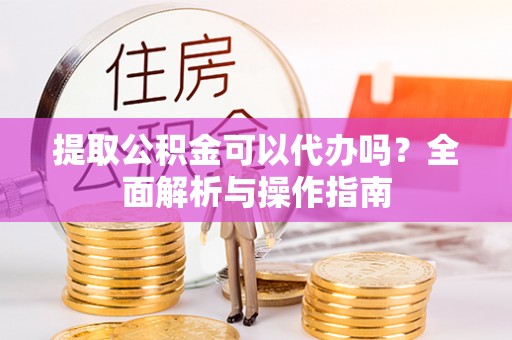 梁平提取公积金可以代办吗？全面解析与操作指南