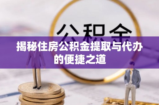 梁平揭秘住房公积金提取与代办的便捷之道