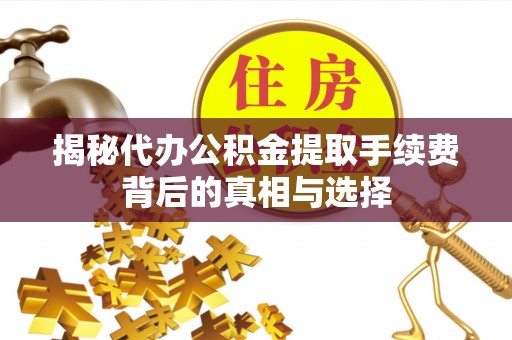 梁平揭秘代办公积金提取手续费背后的真相与选择